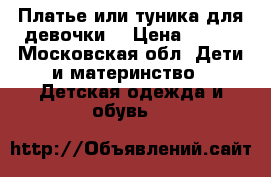 Платье или туника для девочки. › Цена ­ 620 - Московская обл. Дети и материнство » Детская одежда и обувь   